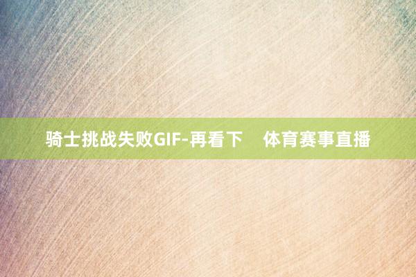 骑士挑战失败GIF-再看下    体育赛事直播