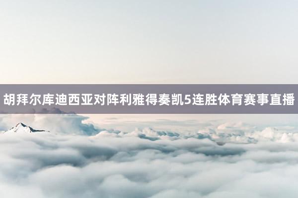 胡拜尔库迪西亚对阵利雅得奏凯5连胜体育赛事直播