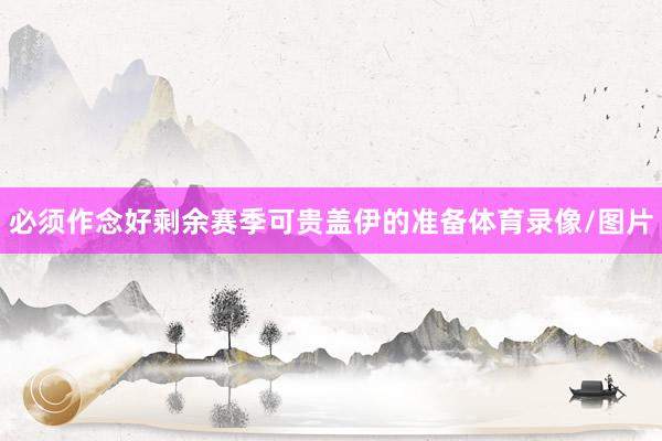 必须作念好剩余赛季可贵盖伊的准备体育录像/图片
