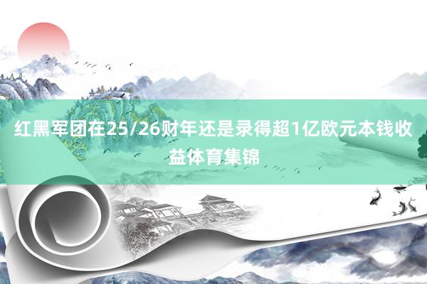 红黑军团在25/26财年还是录得超1亿欧元本钱收益体育集锦