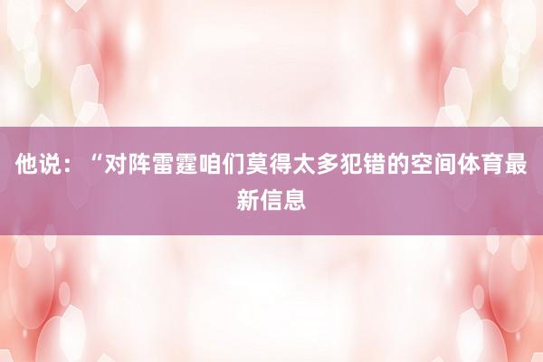 他说：“对阵雷霆咱们莫得太多犯错的空间体育最新信息