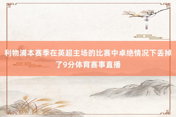 利物浦本赛季在英超主场的比赛中卓绝情况下丢掉了9分体育赛事直播