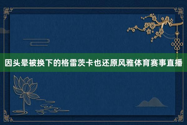 因头晕被换下的格雷茨卡也还原风雅体育赛事直播